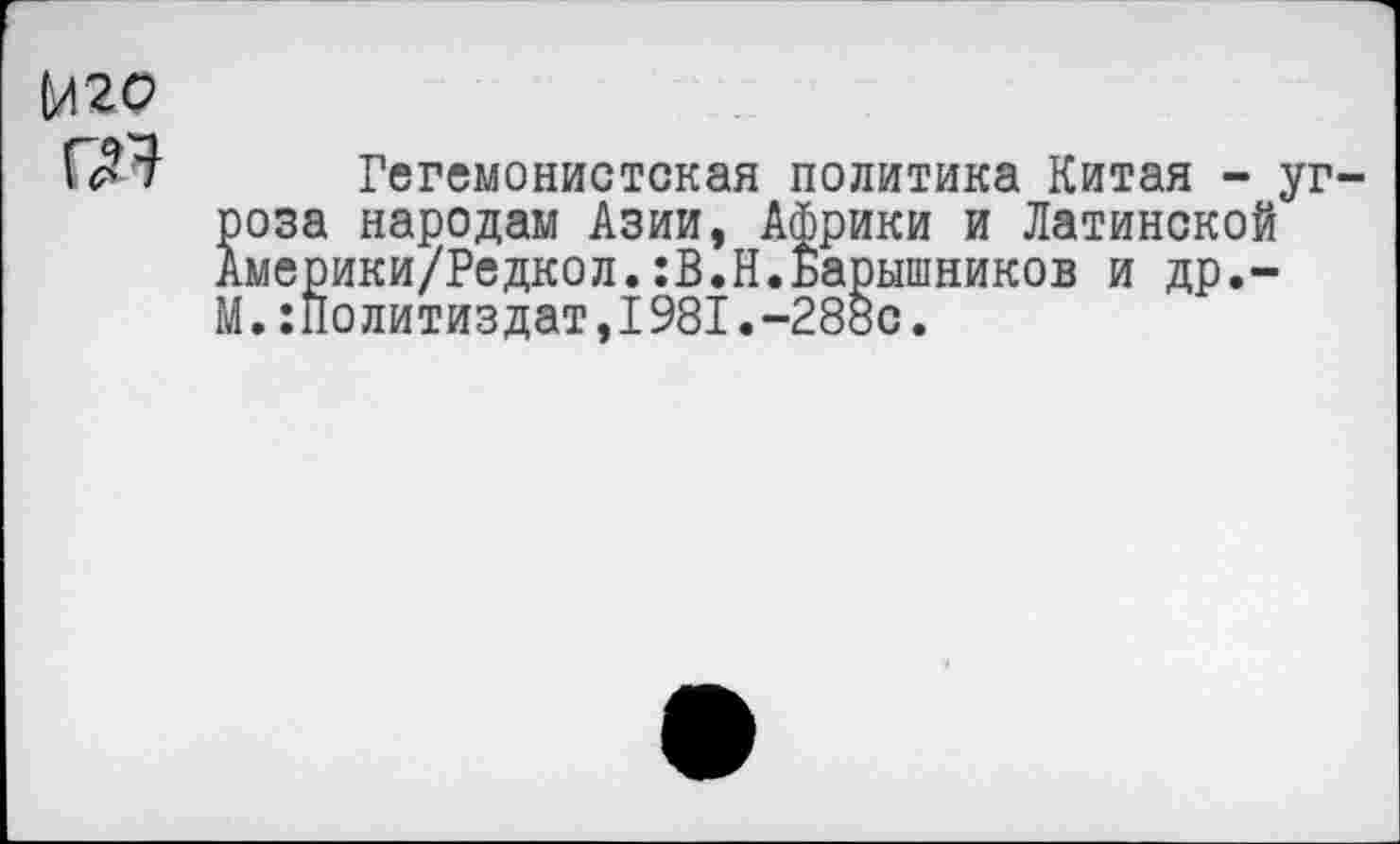 ﻿Гегемонистская политика Китая - угроза народам Азии, Африки и Латинской Америки/Редкол.:В.Н.Барышников и др,-М.:Политиздат,1981.-288с.